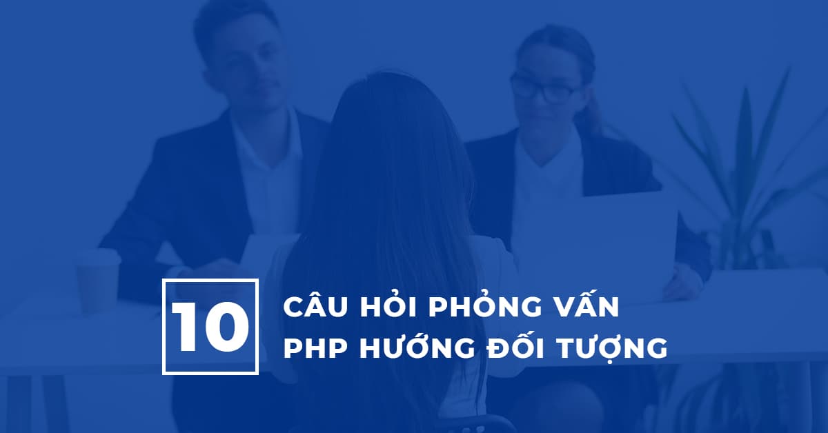 10 Câu hỏi Phỏng vấn Lập trình PHP Hướng đối tượng