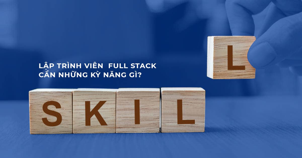 Lập trình viên Full stack cần những kỹ năng gì?