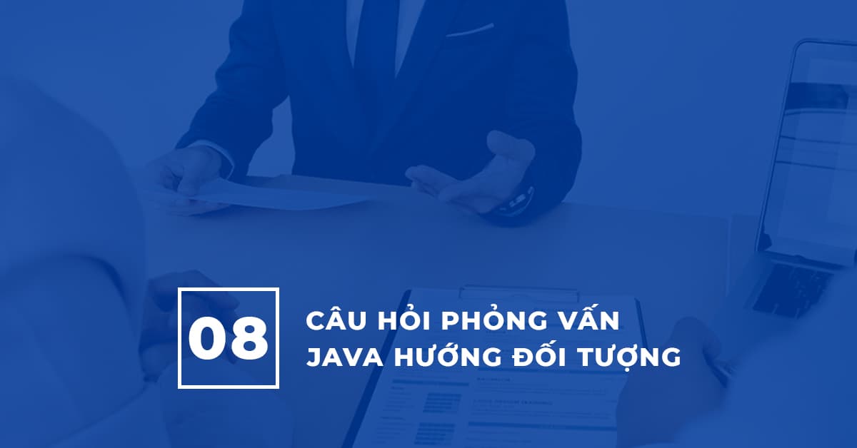 TOP 8 Câu hỏi Phỏng vấn Lập trình Java hướng đối tượng