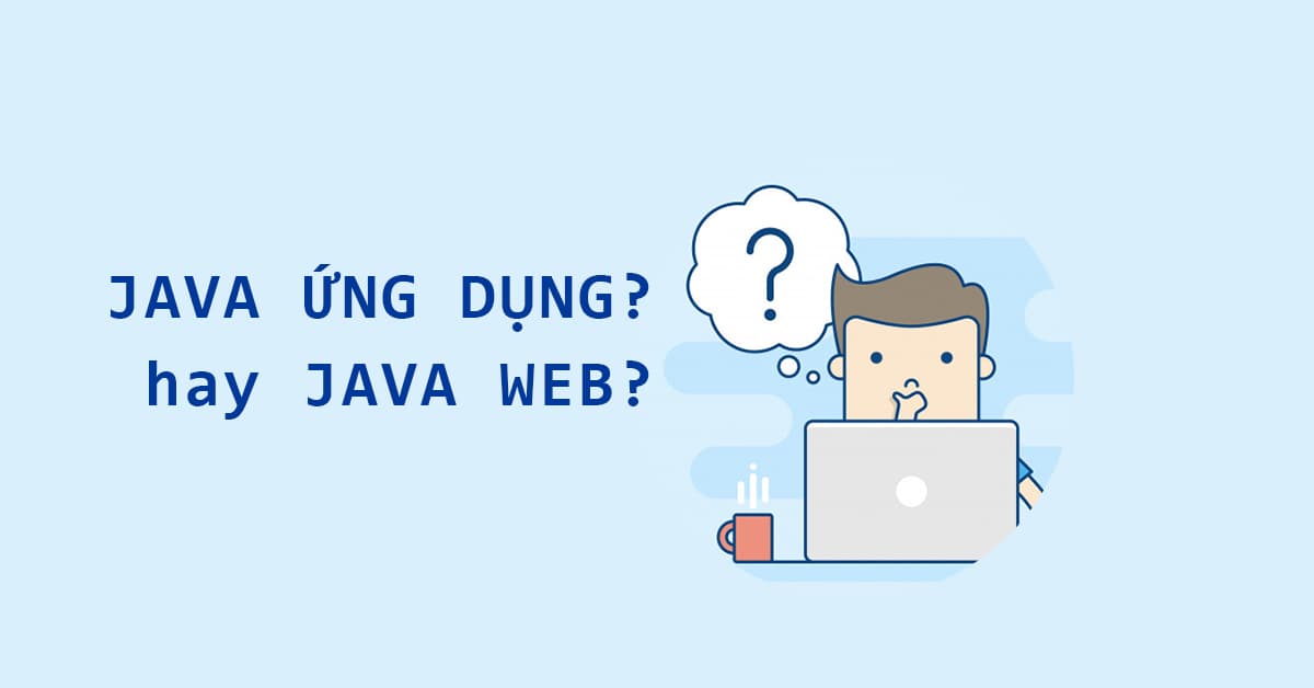 Sinh viên Nên học JAVA ứng dụng hay học Lập trình JAVA WEB?