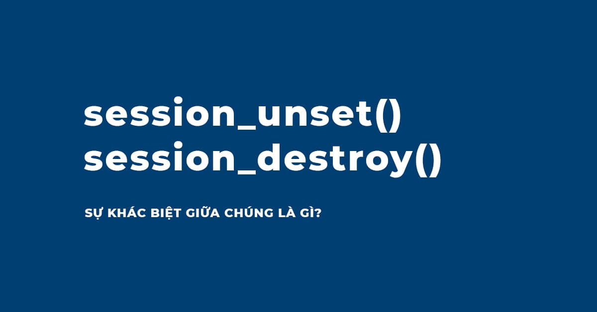 Hàm session_unset() và session_destroy() trong PHP khác nhau thế nào?
