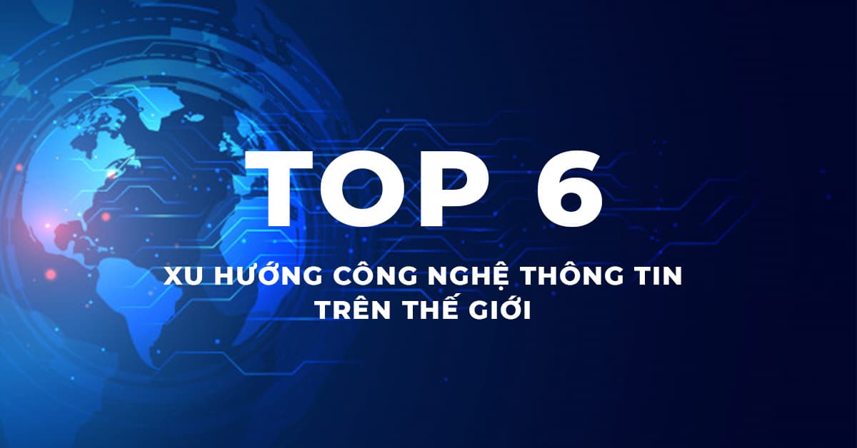 Top 6 Xu hướng công nghệ thông tin trên thế giới năm 2019