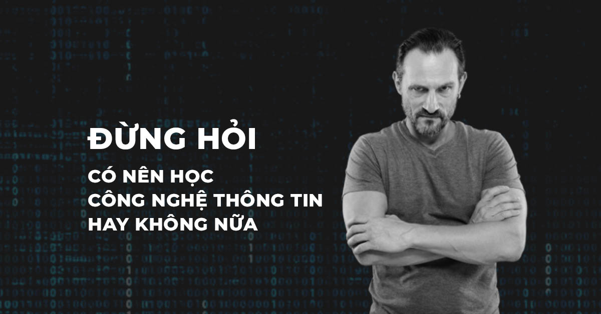 Đừng hỏi có nên học công nghệ thông tin hay không nữa